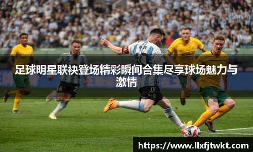 足球明星联袂登场精彩瞬间合集尽享球场魅力与激情