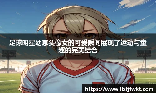 足球明星幼崽头像女的可爱瞬间展现了运动与童趣的完美结合